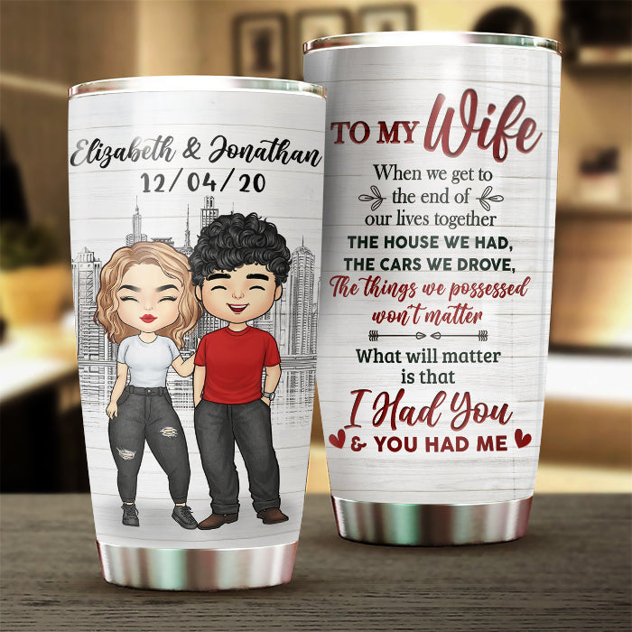 To My Wife, What Will Matter Is That I Had You And You Had Me - Gift For Couples, Personalized Tumbler.