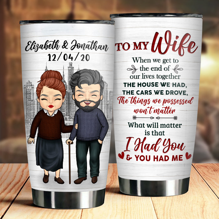 To My Wife, What Will Matter Is That I Had You And You Had Me - Gift For Couples, Personalized Tumbler.