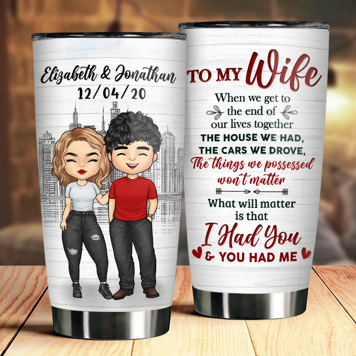 To My Wife, What Will Matter Is That I Had You And You Had Me - Gift For Couples, Personalized Tumbler.